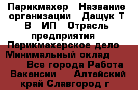 Парикмахер › Название организации ­ Дащук Т.В., ИП › Отрасль предприятия ­ Парикмахерское дело › Минимальный оклад ­ 20 000 - Все города Работа » Вакансии   . Алтайский край,Славгород г.